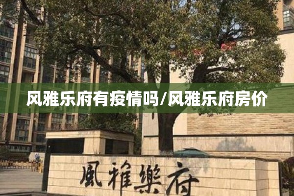 风雅乐府有疫情吗/风雅乐府房价 风雅乐府有疫情吗/风雅乐府房价