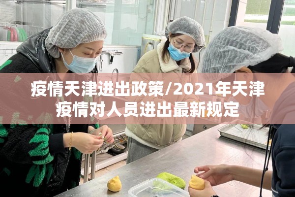 疫情天津进出政策/2021年天津疫情对人员进出最新规定 疫情天津进出政策/2021年天津疫情对人员进出最新规定
