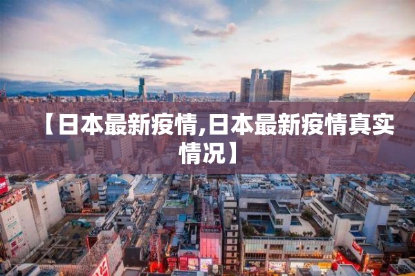 【日本最新疫情,日本最新疫情真实情况】 【日本最新疫情,日本最新疫情真实情况】