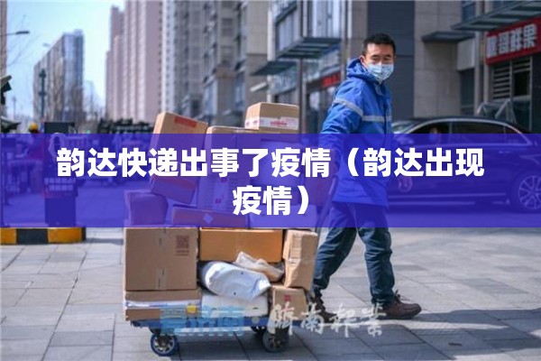 韵达快递出事了疫情(韵达出现疫情) 韵达快递出事了疫情(韵达出现疫情)