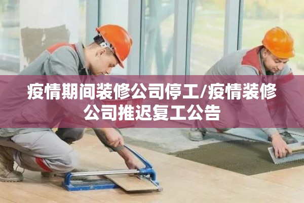 疫情期间装修公司停工/疫情装修公司推迟复工公告