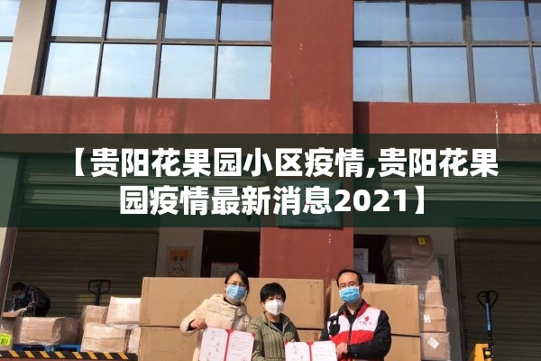 【贵阳花果园小区疫情,贵阳花果园疫情最新消息2021】 【贵阳花果园小区疫情,贵阳花果园疫情最新消息2021】