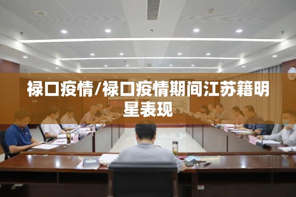 禄口疫情/禄口疫情期间江苏籍明星表现 禄口疫情/禄口疫情期间江苏籍明星表现