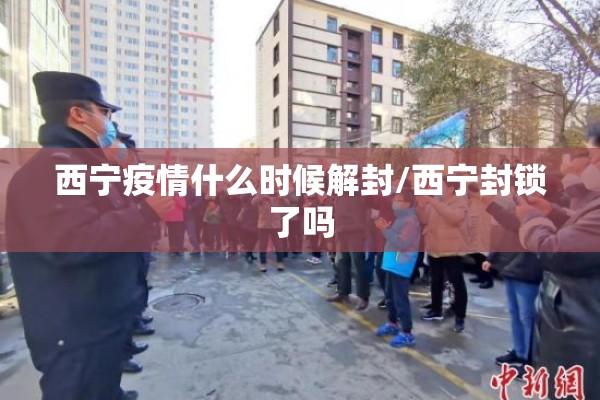西宁疫情什么时候解封/西宁封锁了吗 西宁疫情什么时候解封/西宁封锁了吗