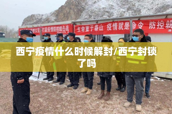 西宁疫情什么时候解封/西宁封锁了吗 西宁疫情什么时候解封/西宁封锁了吗