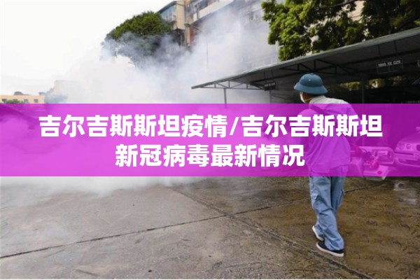 吉尔吉斯斯坦疫情/吉尔吉斯斯坦新冠病毒最新情况 吉尔吉斯斯坦疫情/吉尔吉斯斯坦新冠病毒最新情况