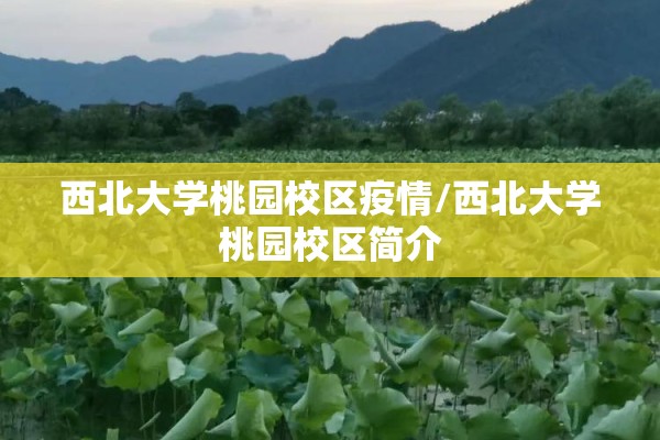 西北大学桃园校区疫情/西北大学桃园校区简介 西北大学桃园校区疫情/西北大学桃园校区简介