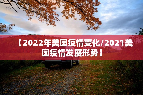 【2022年美国疫情变化/2021美国疫情发展形势】 【2022年美国疫情变化/2021美国疫情发展形势】