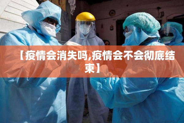 【疫情会消失吗,疫情会不会彻底结束】 【疫情会消失吗,疫情会不会彻底结束】