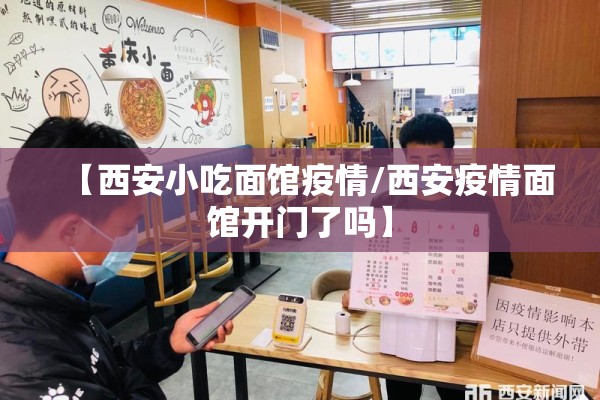 【西安小吃面馆疫情/西安疫情面馆开门了吗】 【西安小吃面馆疫情/西安疫情面馆开门了吗】