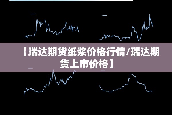 【瑞达期货纸浆价格行情/瑞达期货上市价格】 【瑞达期货纸浆价格行情/瑞达期货上市价格】