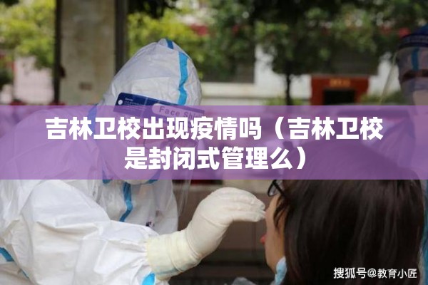 吉林卫校出现疫情吗(吉林卫校是封闭式管理么) 吉林卫校出现疫情吗(吉林卫校是封闭式管理么)