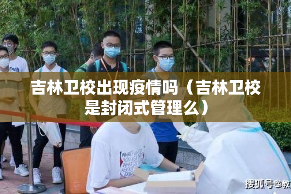 吉林卫校出现疫情吗(吉林卫校是封闭式管理么) 吉林卫校出现疫情吗(吉林卫校是封闭式管理么)