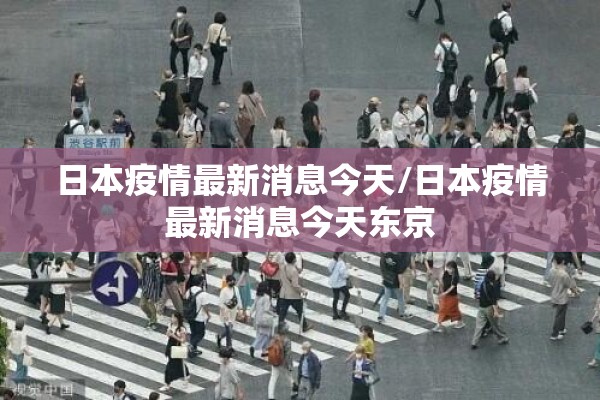 日本疫情最新消息今天/日本疫情最新消息今天东京 日本疫情最新消息今天/日本疫情最新消息今天东京