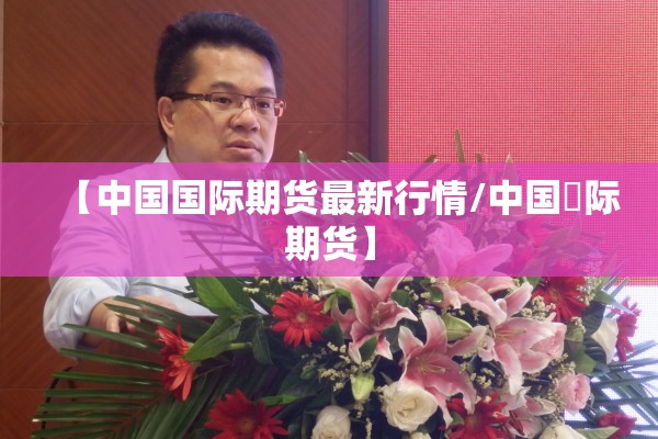 【中国国际期货最新行情/中国囯际期货】 【中国国际期货最新行情/中国囯际期货】