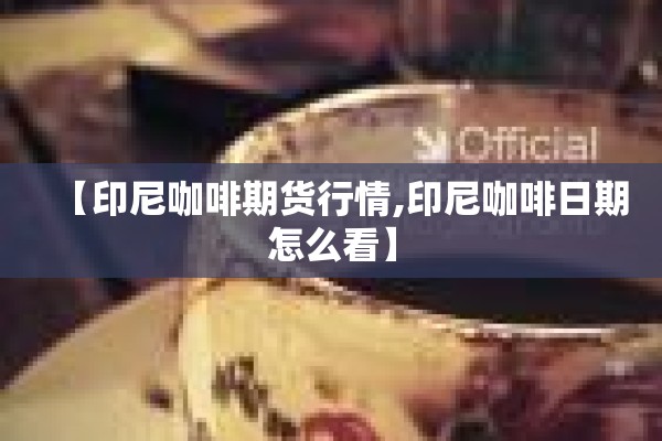 【印尼咖啡期货行情,印尼咖啡日期怎么看】 【印尼咖啡期货行情,印尼咖啡日期怎么看】
