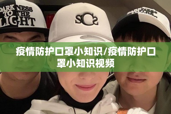 疫情防护口罩小知识/疫情防护口罩小知识视频 疫情防护口罩小知识/疫情防护口罩小知识视频