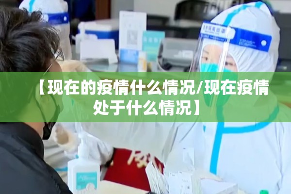 【现在的疫情什么情况/现在疫情处于什么情况】 【现在的疫情什么情况/现在疫情处于什么情况】