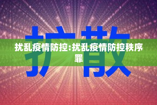 扰乱疫情防控:扰乱疫情防控秩序罪 扰乱疫情防控:扰乱疫情防控秩序罪