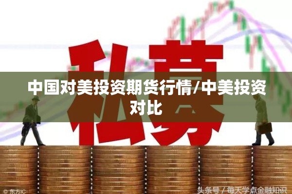 中国对美投资期货行情/中美投资对比 中国对美投资期货行情/中美投资对比