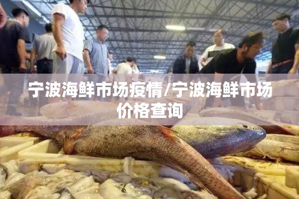 宁波海鲜市场疫情/宁波海鲜市场价格查询 宁波海鲜市场疫情/宁波海鲜市场价格查询