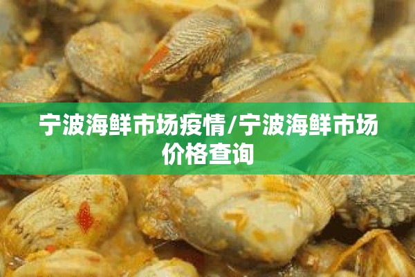 宁波海鲜市场疫情/宁波海鲜市场价格查询 宁波海鲜市场疫情/宁波海鲜市场价格查询