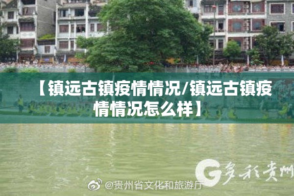 【镇远古镇疫情情况/镇远古镇疫情情况怎么样】 【镇远古镇疫情情况/镇远古镇疫情情况怎么样】