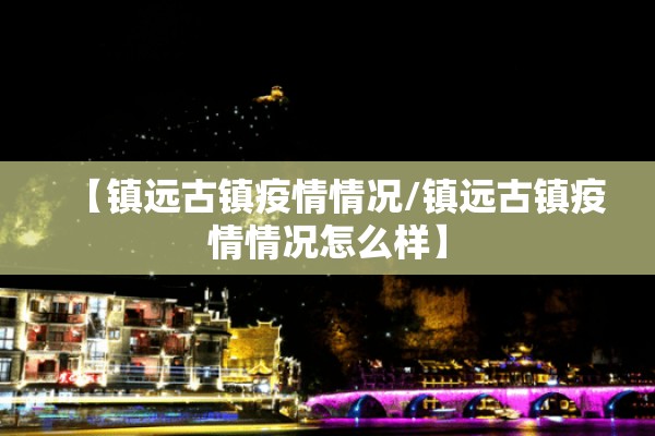 【镇远古镇疫情情况/镇远古镇疫情情况怎么样】 【镇远古镇疫情情况/镇远古镇疫情情况怎么样】