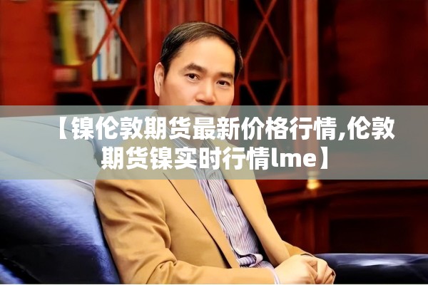 【镍伦敦期货最新价格行情,伦敦期货镍实时行情lme】 【镍伦敦期货最新价格行情,伦敦期货镍实时行情lme】