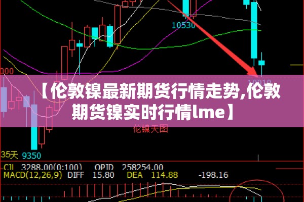 【伦敦镍最新期货行情走势,伦敦期货镍实时行情lme】 【伦敦镍最新期货行情走势,伦敦期货镍实时行情lme】