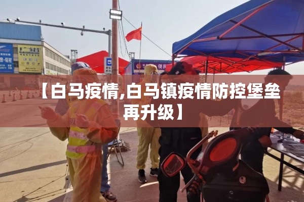 【白马疫情,白马镇疫情防控堡垒再升级】 【白马疫情,白马镇疫情防控堡垒再升级】