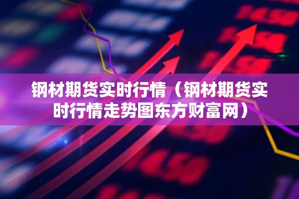 钢材期货实时行情(钢材期货实时行情走势图东方财富网) 钢材期货实时行情(钢材期货实时行情走势图东方财富网)