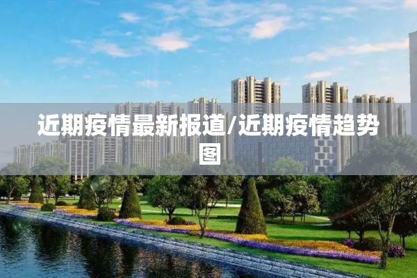 近期疫情最新报道/近期疫情趋势图 近期疫情最新报道/近期疫情趋势图