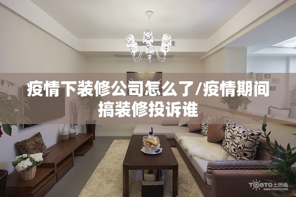 疫情下装修公司怎么了/疫情期间搞装修投诉谁 疫情下装修公司怎么了/疫情期间搞装修投诉谁