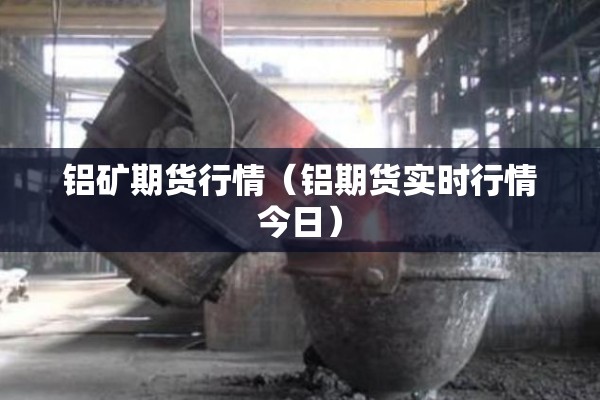 铝矿期货行情（铝期货实时行情今日）