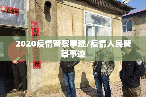 2020疫情警察事迹/疫情人民警察事迹 2020疫情警察事迹/疫情人民警察事迹