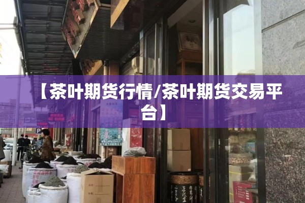 【茶叶期货行情/茶叶期货交易平台】 【茶叶期货行情/茶叶期货交易平台】
