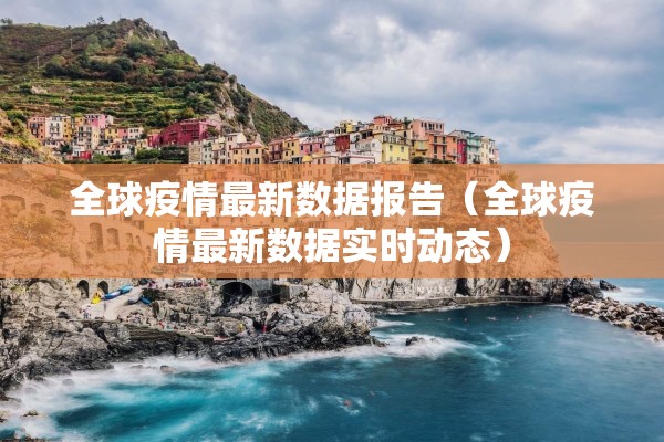 全球疫情最新数据报告(全球疫情最新数据实时动态) 全球疫情最新数据报告(全球疫情最新数据实时动态)