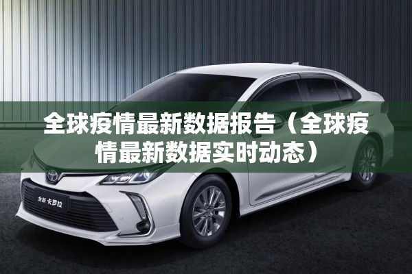 全球疫情最新数据报告(全球疫情最新数据实时动态) 全球疫情最新数据报告(全球疫情最新数据实时动态)