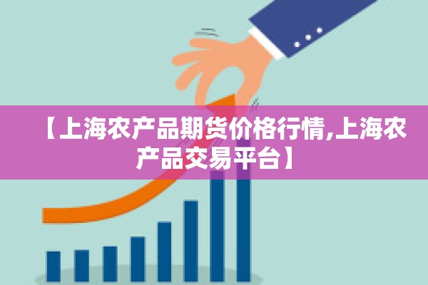 【上海农产品期货价格行情,上海农产品交易平台】