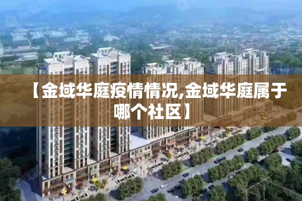【金域华庭疫情情况,金域华庭属于哪个社区】 【金域华庭疫情情况,金域华庭属于哪个社区】