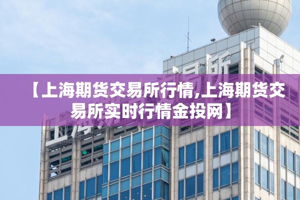 【上海期货交易所行情,上海期货交易所实时行情金投网】 【上海期货交易所行情,上海期货交易所实时行情金投网】