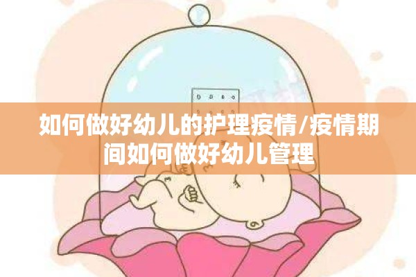 如何做好幼儿的护理疫情/疫情期间如何做好幼儿管理 如何做好幼儿的护理疫情/疫情期间如何做好幼儿管理