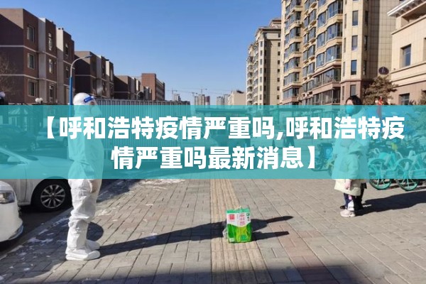 【呼和浩特疫情严重吗,呼和浩特疫情严重吗最新消息】 【呼和浩特疫情严重吗,呼和浩特疫情严重吗最新消息】