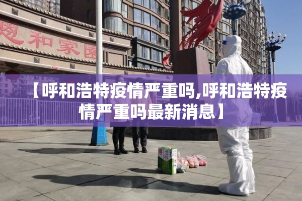 【呼和浩特疫情严重吗,呼和浩特疫情严重吗最新消息】 【呼和浩特疫情严重吗,呼和浩特疫情严重吗最新消息】