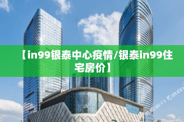 【in99银泰中心疫情/银泰in99住宅房价】 【in99银泰中心疫情/银泰in99住宅房价】