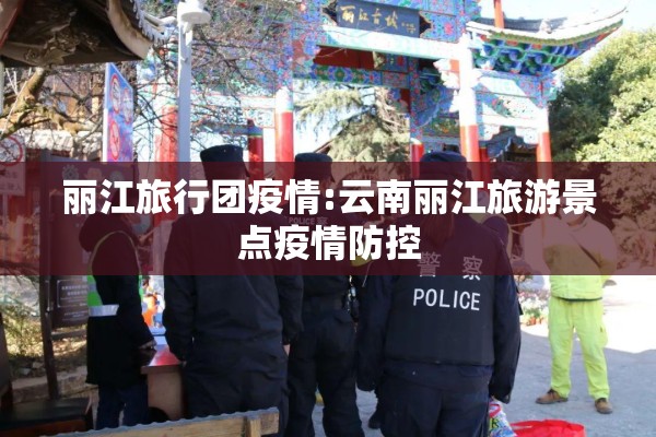 丽江旅行团疫情:云南丽江旅游景点疫情防控 丽江旅行团疫情:云南丽江旅游景点疫情防控