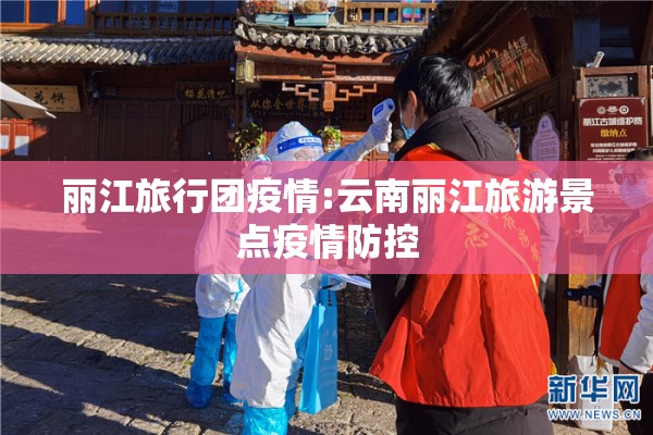 丽江旅行团疫情:云南丽江旅游景点疫情防控 丽江旅行团疫情:云南丽江旅游景点疫情防控