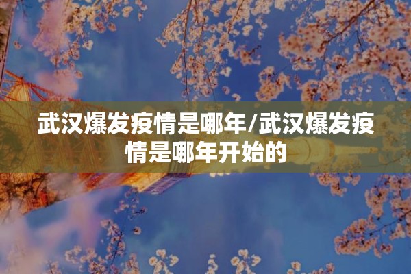 武汉爆发疫情是哪年/武汉爆发疫情是哪年开始的 武汉爆发疫情是哪年/武汉爆发疫情是哪年开始的