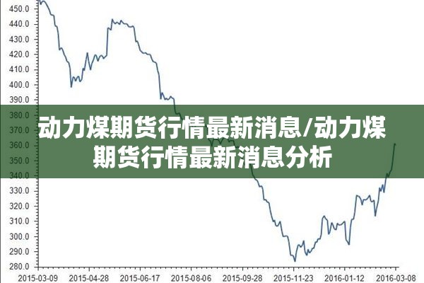动力煤期货行情最新消息/动力煤期货行情最新消息分析 动力煤期货行情最新消息/动力煤期货行情最新消息分析
